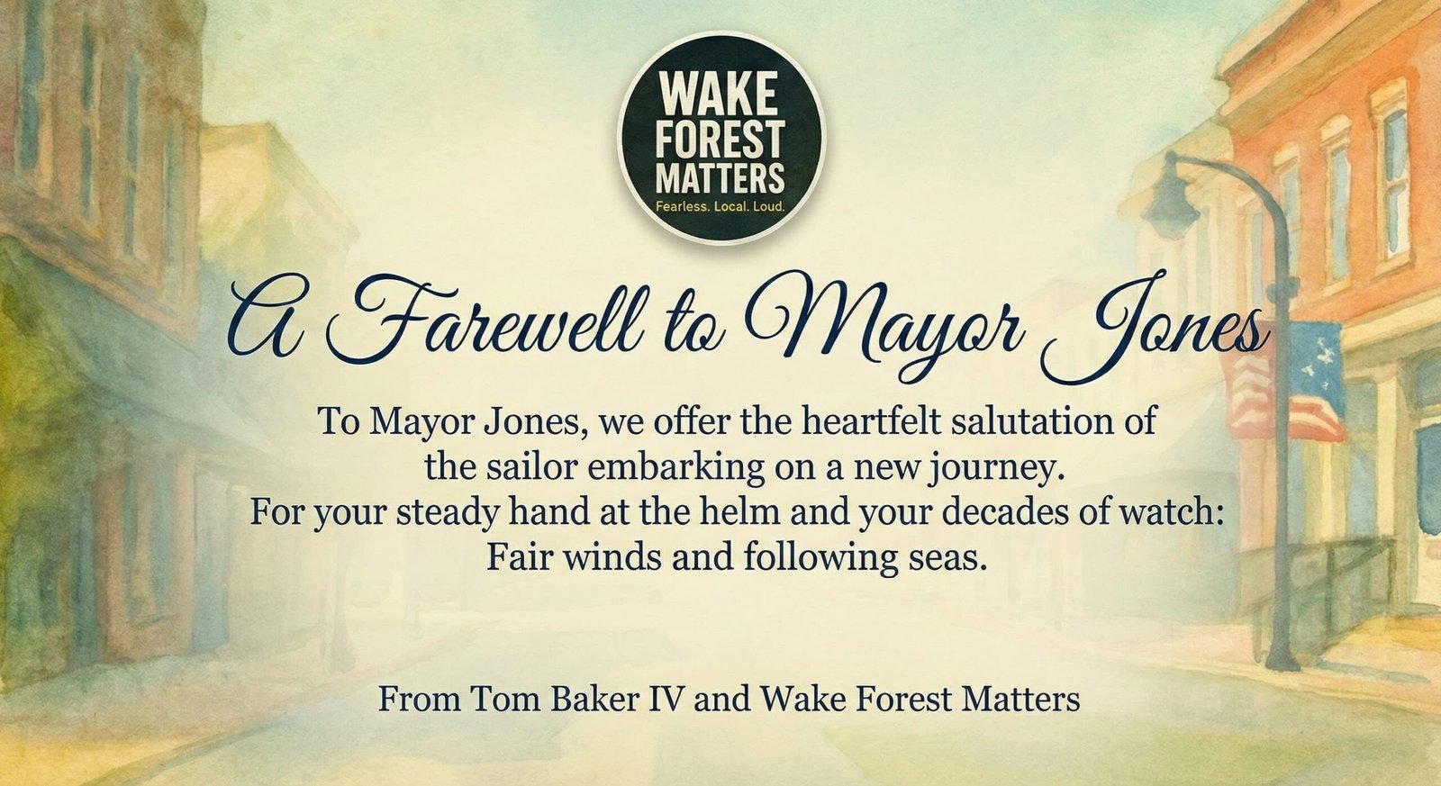 A farewell graphic designed with a watercolor background resembling a historic downtown street scene, matching the Wake Forest Matters branding. The text reads: 'To Mayor Jones, we offer the heartfelt salutation of the sailor embarking on a new journey. For your steady hand at the helm and your decades of watch: Fair winds and following seas.' The card is signed at the bottom: 'From Tom Baker IV and Wake Forest Matters'. A farewell graphic designed with a watercolor background resembling a historic downtown street scene, matching the Wake Forest Matters branding. The text reads: 'To Mayor Jones, we offer the heartfelt salutation of the sailor embarking on a new journey. For your steady hand at the helm and your decades of watch: Fair winds and following seas.' The card is signed at the bottom: 'From Tom Baker IV and Wake Forest Matters'.