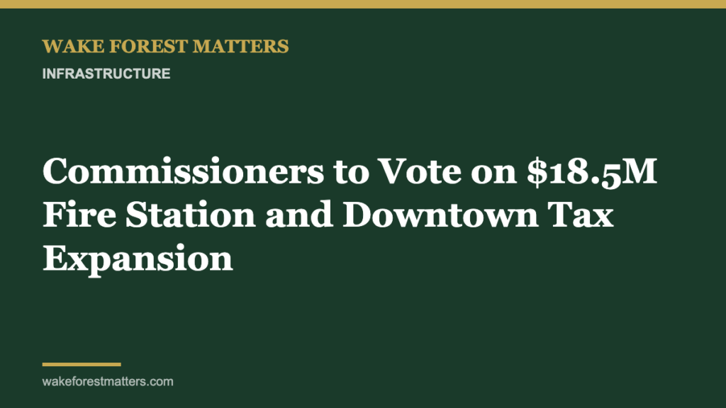 Commissioners to Vote on $18.5M Fire Station and Downtown Tax Expansion - Wake Forest Matters
