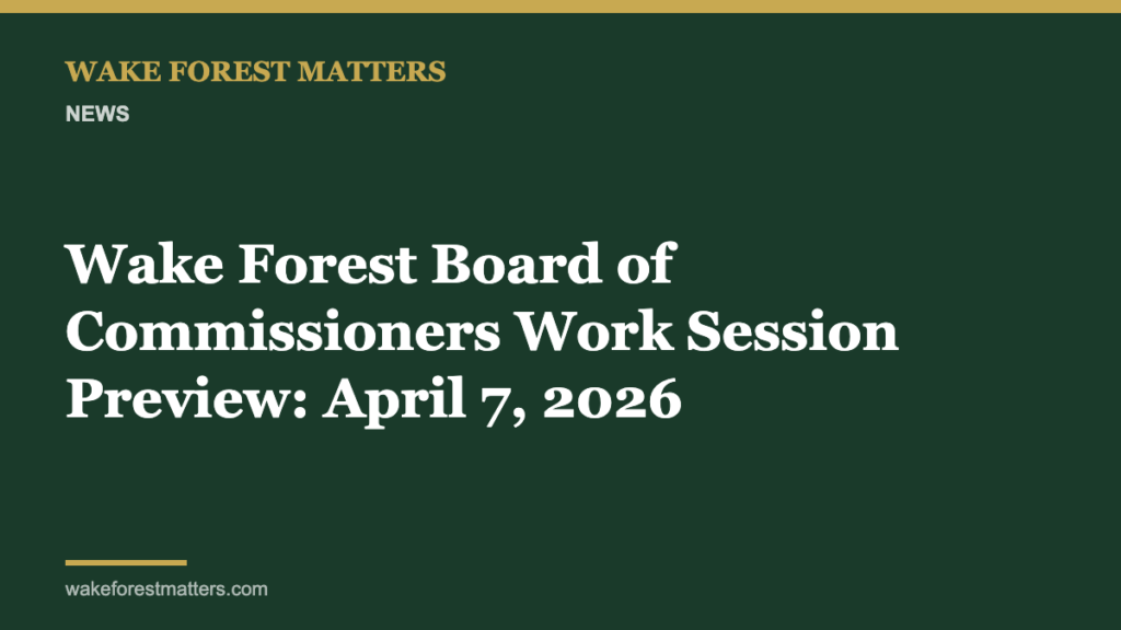 Wake Forest Board of Commissioners Work Session Preview: April 7, 2026 - Wake Forest Matters