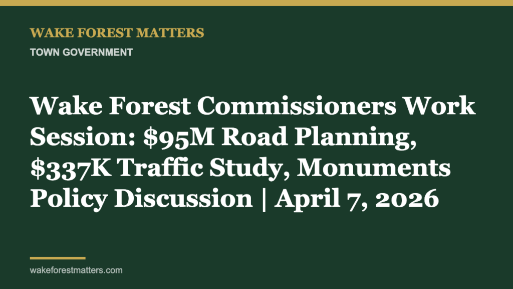 Wake Forest Commissioners Work Session: $95M Road Planning, $337K Traffic Study, Monuments Policy Discussion | April 7, 2026 - Wake Forest Matters