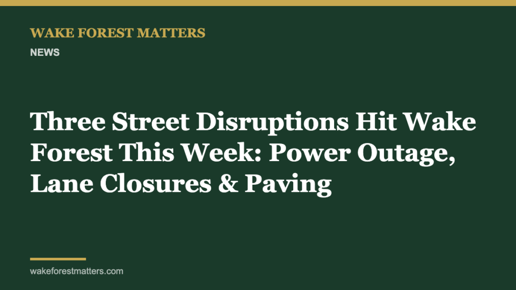 Three Street Disruptions Hit Wake Forest This Week: Power Outage, Lane Closures & Paving - Wake Forest Matters