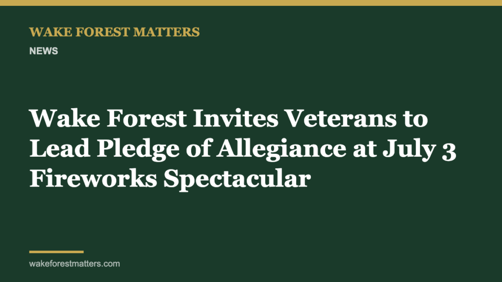 Wake Forest Invites Veterans to Lead Pledge of Allegiance at July 3 Fireworks Spectacular - Wake Forest Matters