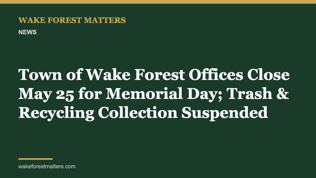 Town of Wake Forest Offices Close May 25 for Memorial Day; Trash & Recycling Collection Suspended - Wake Forest Matters